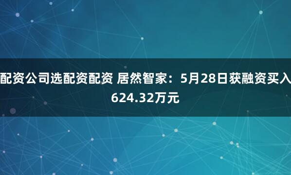 配资公司选配资配资 居然智家：5月28日获融资买入624.32万元