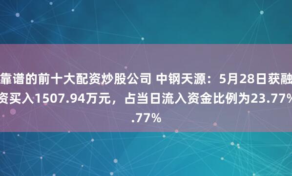 靠谱的前十大配资炒股公司 中钢天源：5月28日获融资买入1507.94万元，占当日流入资金比例为23.77%