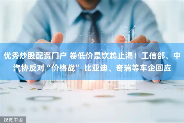 优秀炒股配资门户 卷低价是饮鸩止渴！工信部、中汽协反对“价格战” 比亚迪、奇瑞等车企回应
