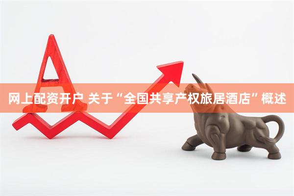 网上配资开户 关于“全国共享产权旅居酒店”概述