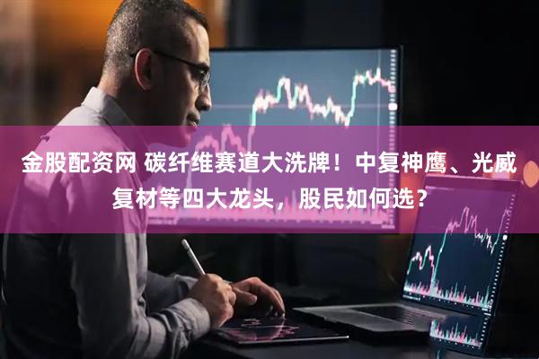金股配资网 碳纤维赛道大洗牌！中复神鹰、光威复材等四大龙头，股民如何选？