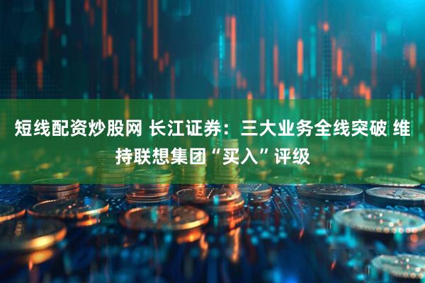 短线配资炒股网 长江证券：三大业务全线突破 维持联想集团“买入”评级