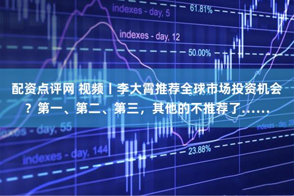 配资点评网 视频丨李大霄推荐全球市场投资机会？第一、第二、第三，其他的不推荐了……