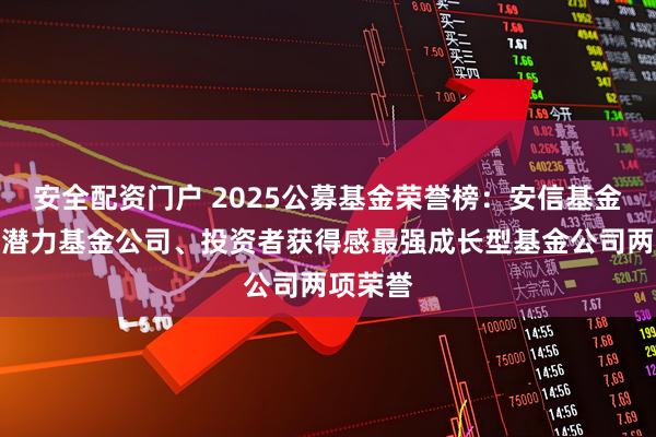 安全配资门户 2025公募基金荣誉榜：安信基金获最具潜力基金公司、投资者获得感最强成长型基金公司两项荣誉
