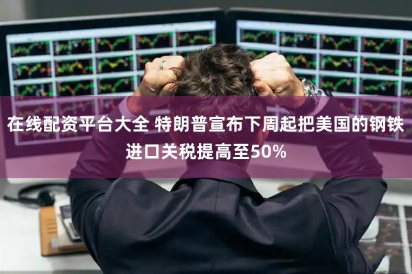 在线配资平台大全 特朗普宣布下周起把美国的钢铁进口关税提高至50%