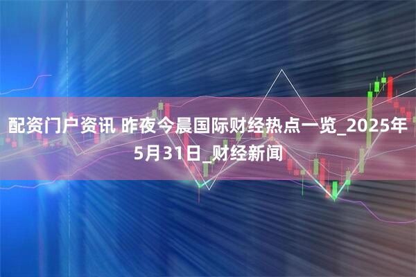 配资门户资讯 昨夜今晨国际财经热点一览_2025年5月31日_财经新闻