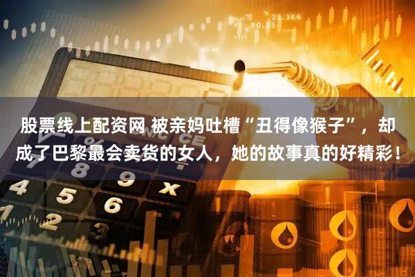 股票线上配资网 被亲妈吐槽“丑得像猴子”，却成了巴黎最会卖货的女人，她的故事真的好精彩！