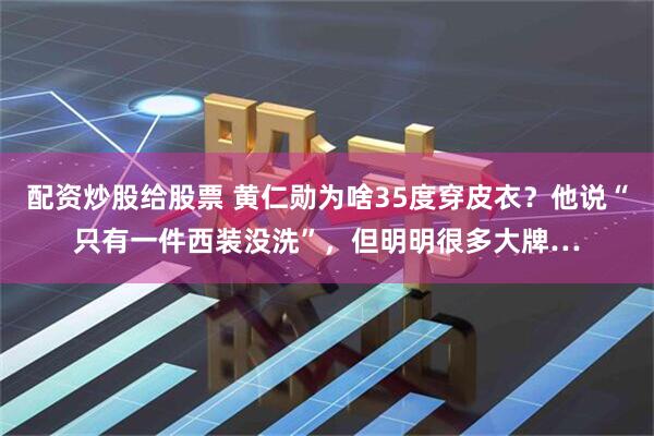 配资炒股给股票 黄仁勋为啥35度穿皮衣？他说“只有一件西装没洗”，但明明很多大牌…