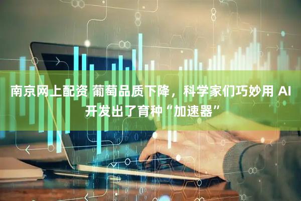 南京网上配资 葡萄品质下降，科学家们巧妙用 AI 开发出了育种“加速器”