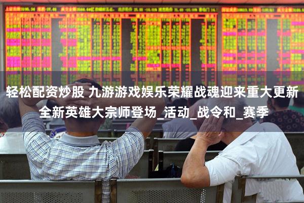 轻松配资炒股 九游游戏娱乐荣耀战魂迎来重大更新 全新英雄大宗师登场_活动_战令和_赛季