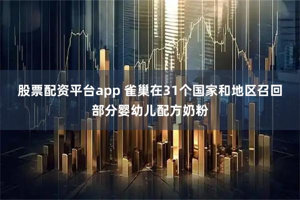 股票配资平台app 雀巢在31个国家和地区召回部分婴幼儿配方奶粉