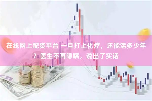 在线网上配资平台 一旦打上化疗，还能活多少年？医生不再隐瞒，说出了实话