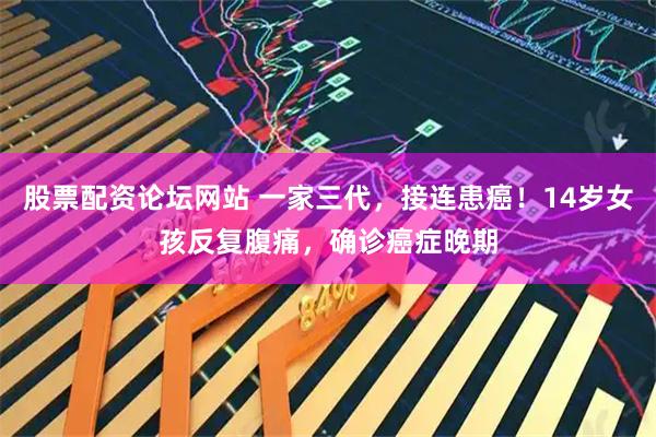 股票配资论坛网站 一家三代，接连患癌！14岁女孩反复腹痛，确诊癌症晚期