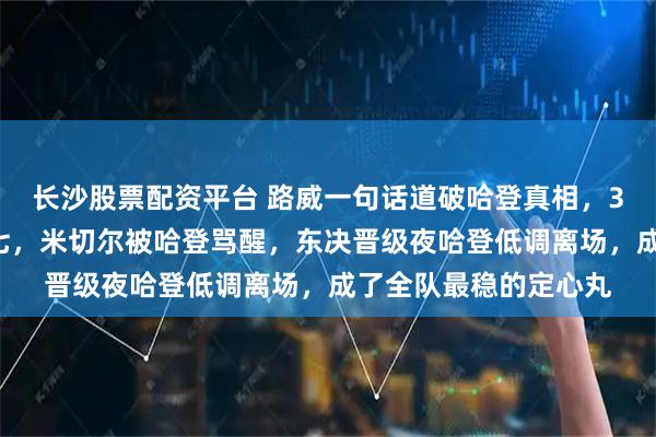 长沙股票配资平台 路威一句话道破哈登真相，36岁的哈登撑不了抢七，米切尔被哈登骂醒，东决晋级夜哈登低调离场，成了全队最稳的定心丸