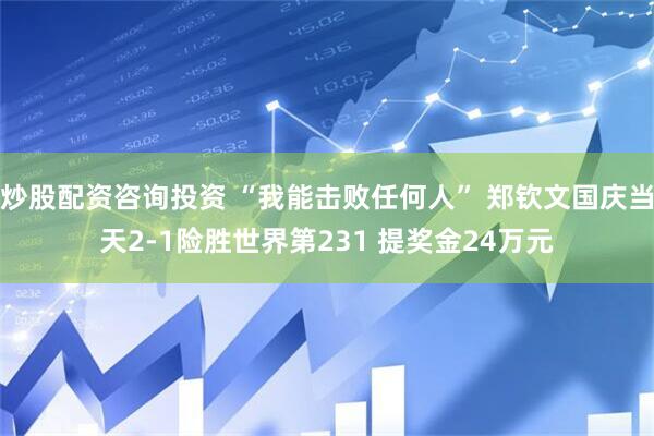 炒股配资咨询投资 “我能击败任何人” 郑钦文国庆当天2-1险胜世界第231 提奖金24万元